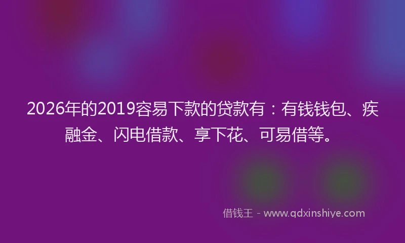 2026年的2019容易下款的贷款有:有钱钱包、疾融金、闪电借款、享下花、可易借等。