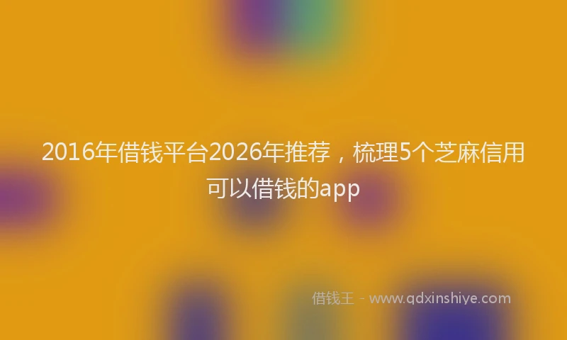 2016年借钱平台2026年推荐，梳理5个芝麻信用可以借钱的app