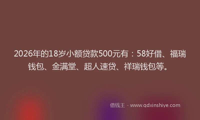2026年的18岁小额贷款500元有：58好借、福瑞钱包、金满堂、超人速贷、祥瑞钱包等。
