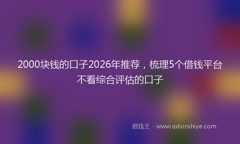 2000块钱的口子2026年推荐，梳理5个借钱平台不看综合评估的口子