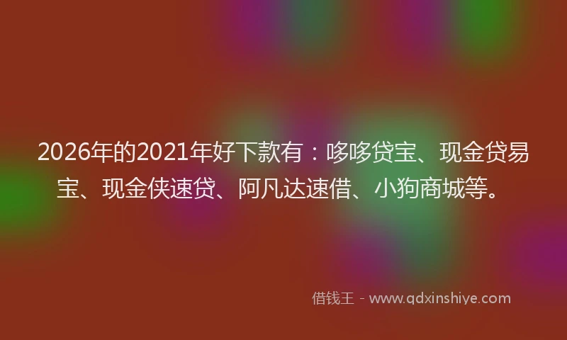 2026年的2021年好下款有：哆哆贷宝、现金贷易宝、现金侠速贷、阿凡达速借、小狗商城等。