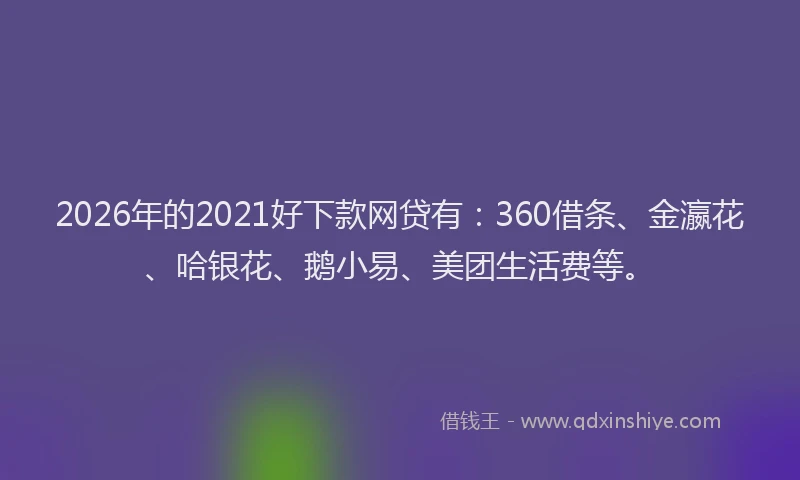 2026年的2021好下款网贷有：360借条、金瀛花、哈银花、鹅小易、美团生活费等。