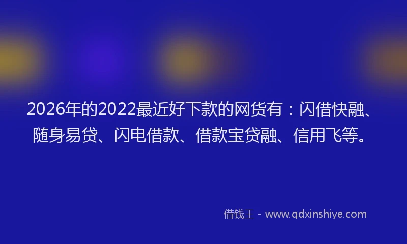 2026年的2022最近好下款的网货有：闪借快融、随身易贷、闪电借款、借款宝贷融、信用飞等。