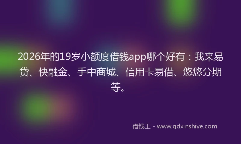2026年的19岁小额度借钱app哪个好有:我来易贷、快融金、手中商城、信用卡易借、悠悠分期等。
