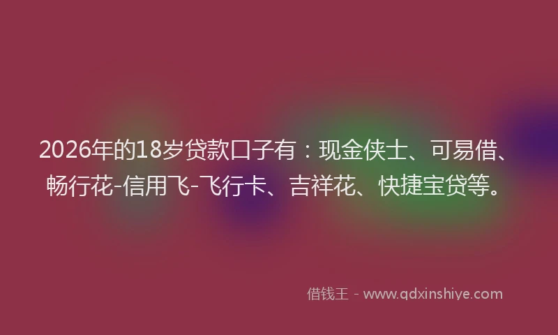 2026年的18岁贷款口子有:现金侠士、可易借、畅行花-信用飞-飞行卡、吉祥花、快捷宝贷等。