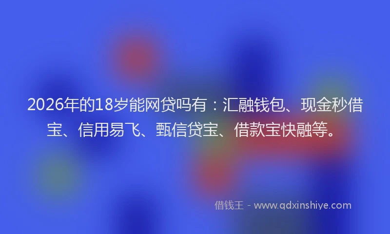2026年的18岁能网贷吗有：汇融钱包、现金秒借宝、信用易飞、甄信贷宝、借款宝快融等。