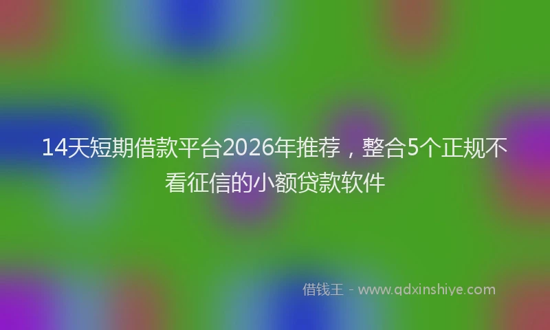 14天短期借款平台2026年推荐,整合5个正规不看征信的小额贷款软件