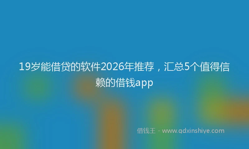 19岁能借贷的软件2026年推荐，汇总5个值得信赖的借钱app