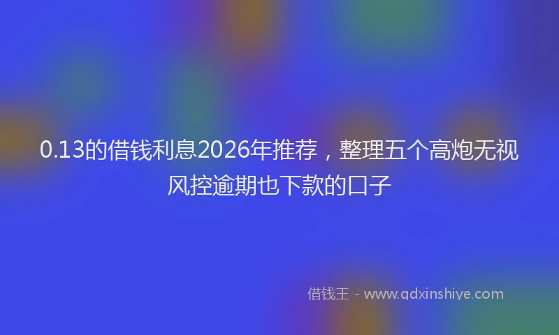 0.13的借钱利息2026年推荐,整理五个高炮无视风控逾期也下款的口子