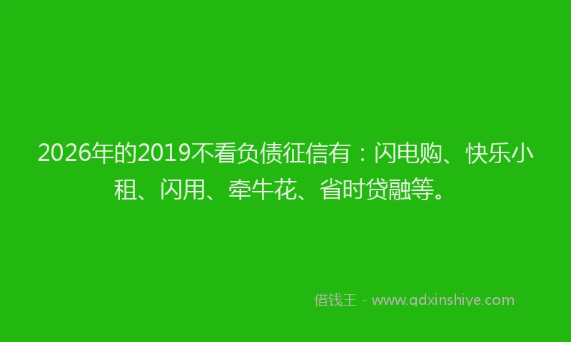 2026年的2019不看负债征信有:闪电购、快乐小租、闪用、牵牛花、省时贷融等。