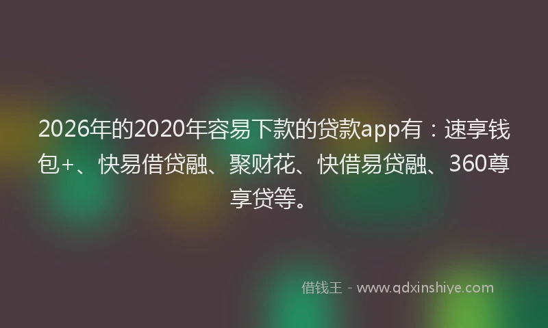 2026年的2020年容易下款的贷款app有:速享钱包+、快易借贷融、聚财花、快借易贷融、360尊享贷等。