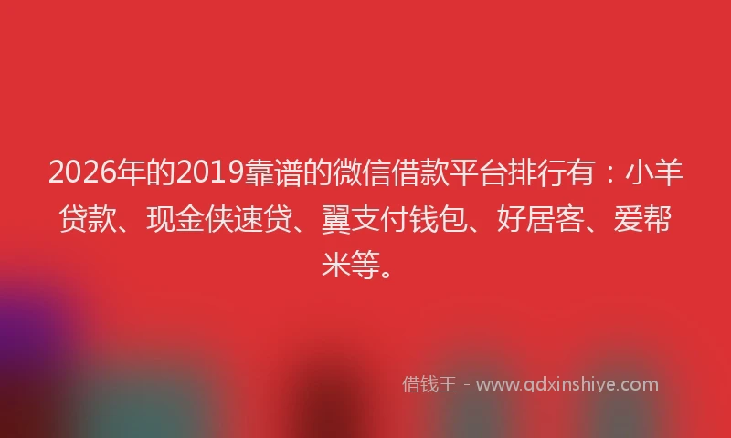 2026年的2019靠谱的微信借款平台排行有:小羊贷款、现金侠速贷、翼支付钱包、好居客、爱帮米等。