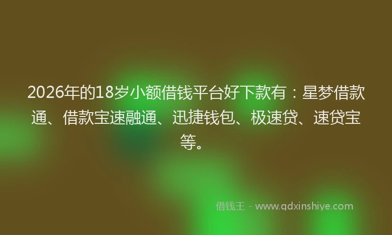 2026年的18岁小额借钱平台好下款有:星梦借款通、借款宝速融通、迅捷钱包、极速贷、速贷宝等。