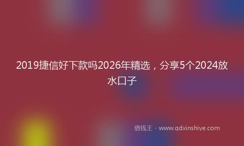 2019捷信好下款吗2026年精选,分享5个2024放水口子