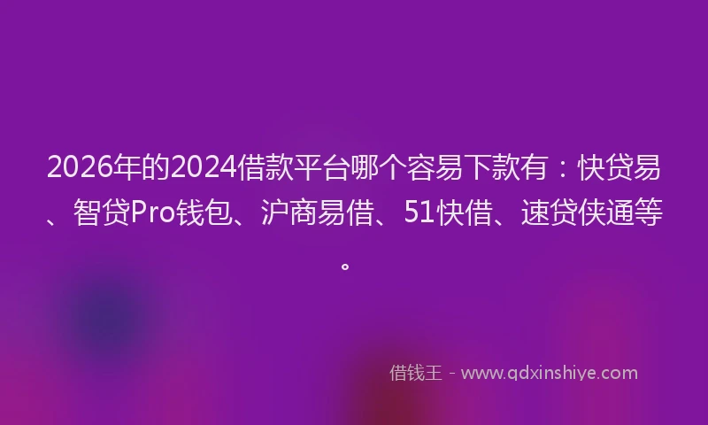 2026年的2024借款平台哪个容易下款有：快贷易、智贷Pro钱包、沪商易借、51快借、速贷侠通等。