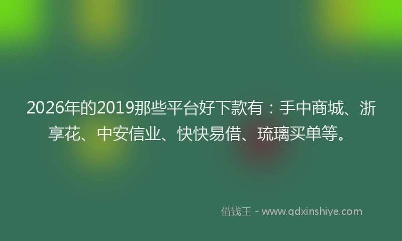 2026年的2019那些平台好下款有：手中商城、浙享花、中安信业、快快易借、琉璃买单等。