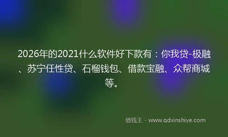 2026年的2021什么软件好下款有：你我贷-极融、苏宁任性贷、石榴钱包、借款宝融、众帮商城等。