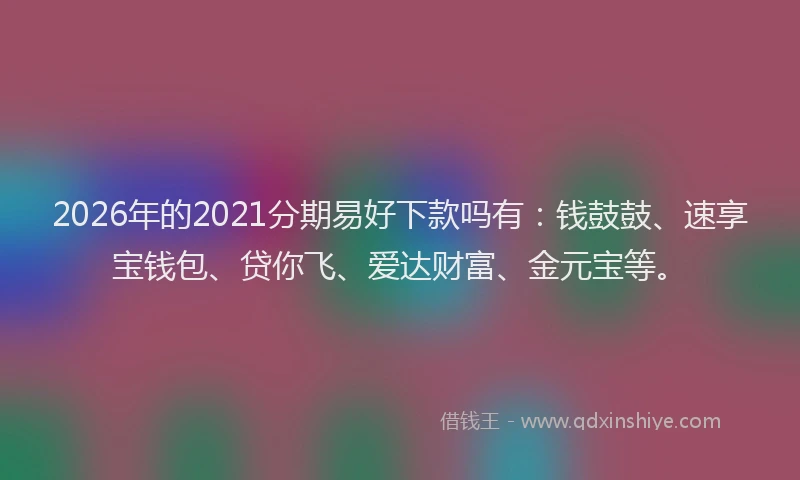 2026年的2021分期易好下款吗有：钱鼓鼓、速享宝钱包、贷你飞、爱达财富、金元宝等。