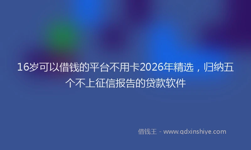 16岁可以借钱的平台不用卡2026年精选，归纳五个不上征信报告的贷款软件