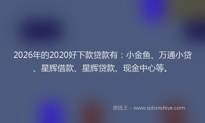 2026年的2020好下款贷款有:小金鱼、万通小贷、星辉借款、星辉贷款、现金中心等。