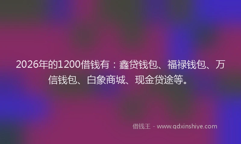 2026年的1200借钱有:鑫贷钱包、福禄钱包、万信钱包、白象商城、现金贷途等。
