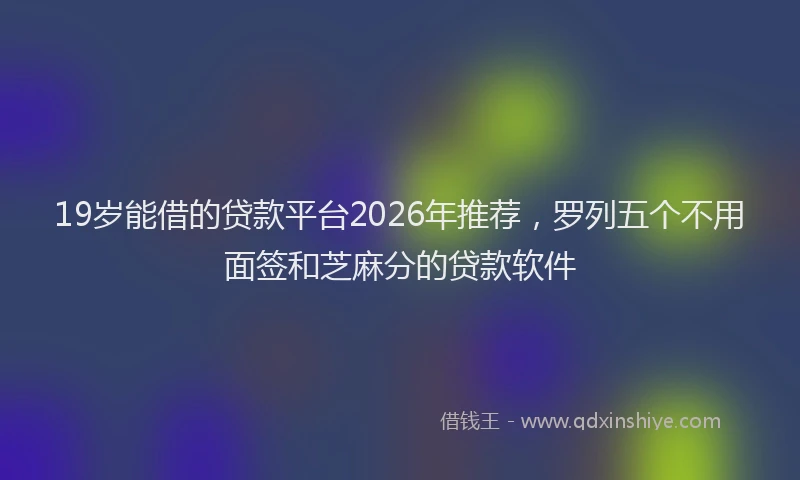 19岁能借的贷款平台2026年推荐,罗列五个不用面签和芝麻分的贷款软件