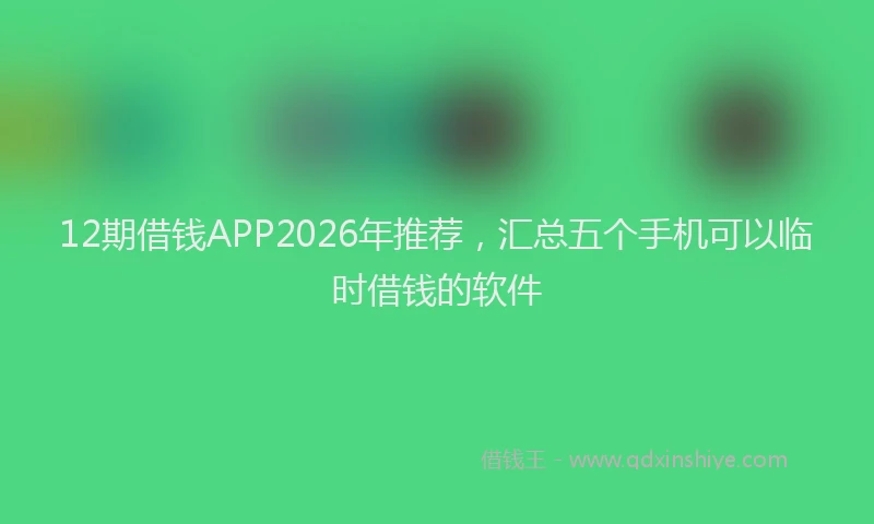 12期借钱APP2026年推荐，汇总五个手机可以临时借钱的软件