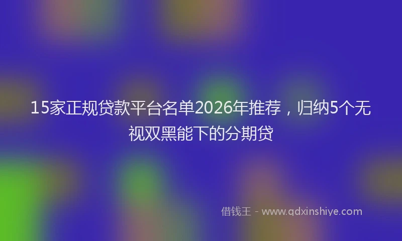 15家正规贷款平台名单2026年推荐,归纳5个无视双黑能下的分期贷