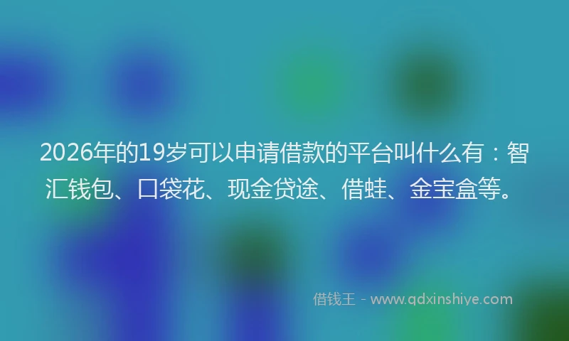 2026年的19岁可以申请借款的平台叫什么有:智汇钱包、口袋花、现金贷途、借蛙、金宝盒等。