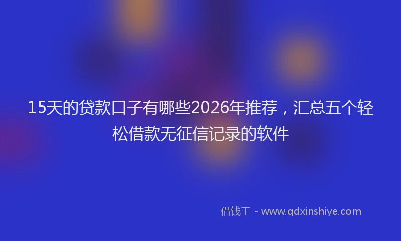 15天的贷款口子有哪些2026年推荐,汇总五个轻松借款无征信记录的软件