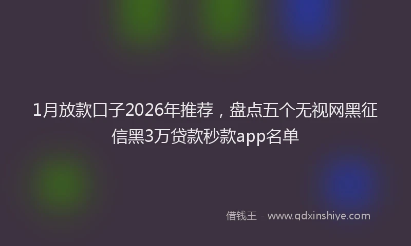 1月放款口子2026年推荐,盘点五个无视网黑征信黑3万贷款秒款app名单