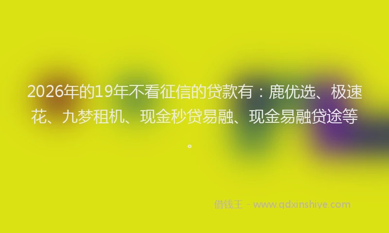 2026年的19年不看征信的贷款有:鹿优选、极速花、九梦租机、现金秒贷易融、现金易融贷途等。
