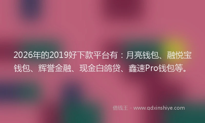 2026年的2019好下款平台有:月亮钱包、融悦宝钱包、辉誉金融、现金白鸽贷、鑫速Pro钱包等。