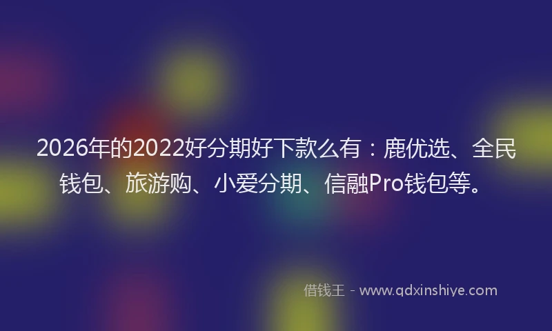 2026年的2022好分期好下款么有：鹿优选、全民钱包、旅游购、小爱分期、信融Pro钱包等。