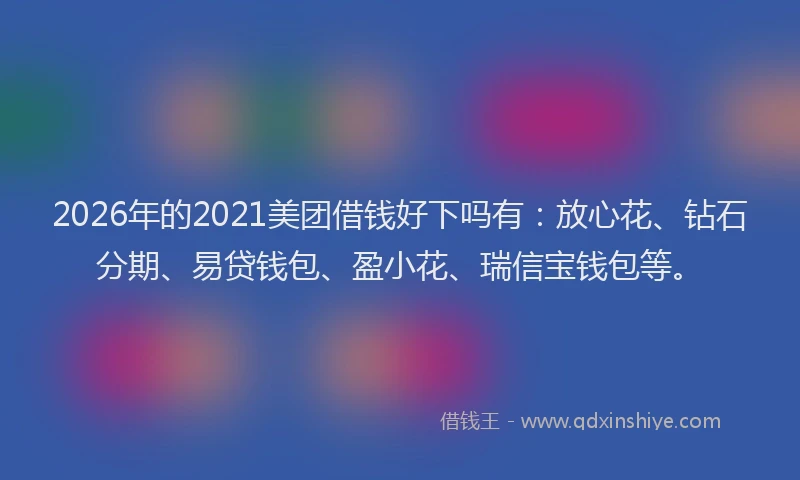 2026年的2021美团借钱好下吗有:放心花、钻石分期、易贷钱包、盈小花、瑞信宝钱包等。