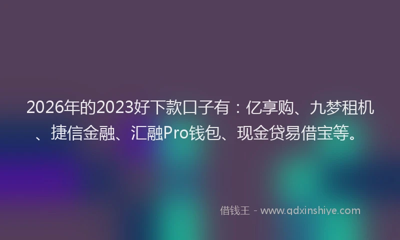 2026年的2023好下款口子有:亿享购、九梦租机、捷信金融、汇融Pro钱包、现金贷易借宝等。