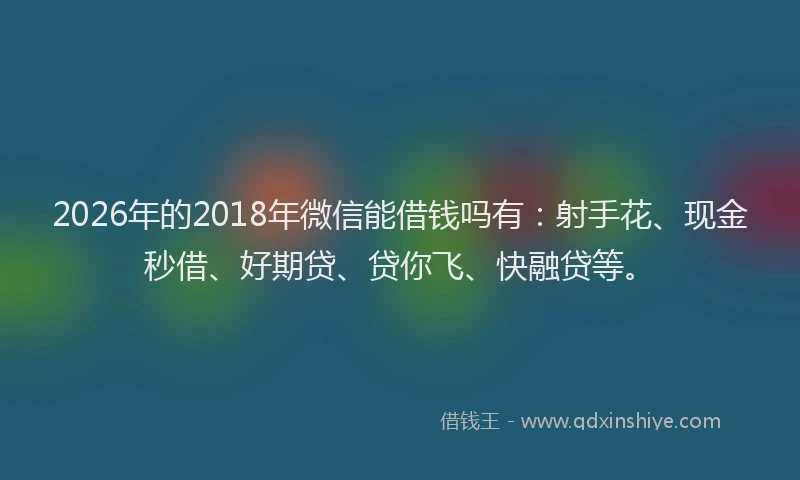 2026年的2018年微信能借钱吗有:射手花、现金秒借、好期贷、贷你飞、快融贷等。