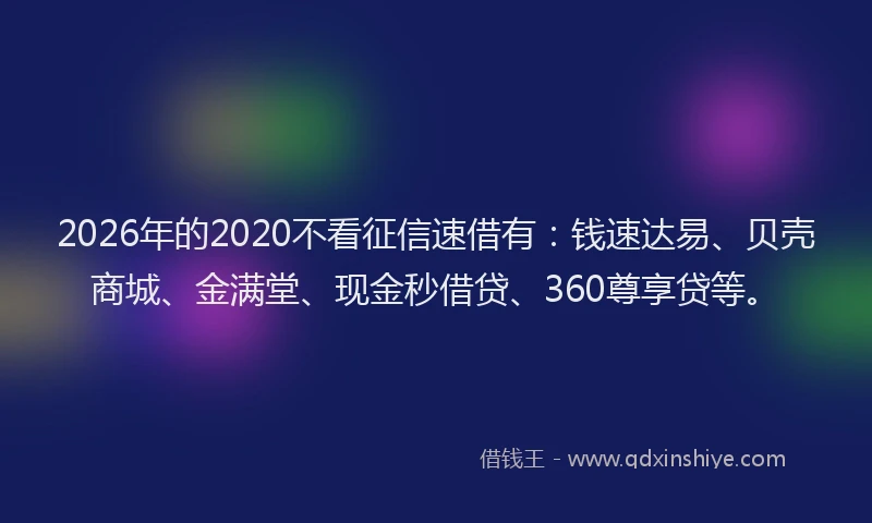 2026年的2020不看征信速借有：钱速达易、贝壳商城、金满堂、现金秒借贷、360尊享贷等。