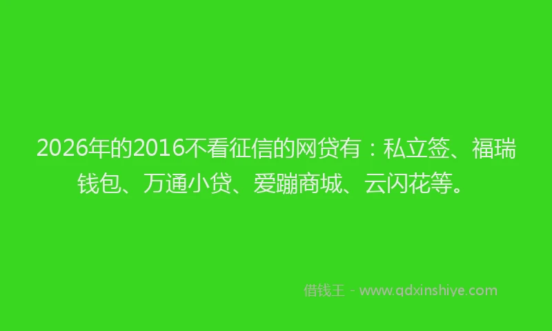 2026年的2016不看征信的网贷有:私立签、福瑞钱包、万通小贷、爱蹦商城、云闪花等。