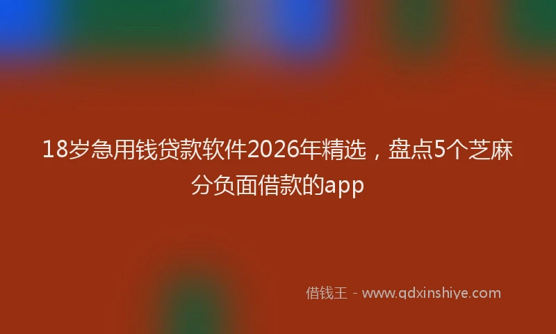 18岁急用钱贷款软件2026年精选,盘点5个芝麻分负面借款的app