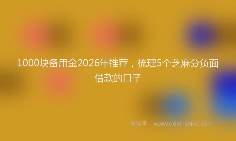 1000块备用金2026年推荐,梳理5个芝麻分负面借款的口子