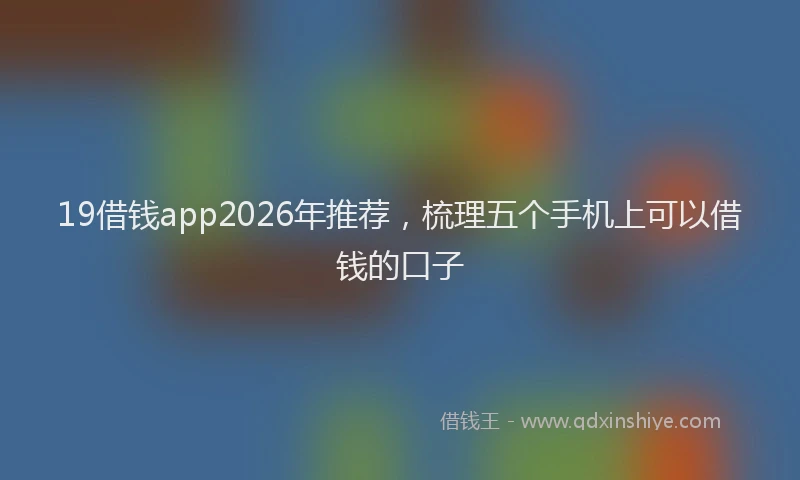 19借钱app2026年推荐，梳理五个手机上可以借钱的口子