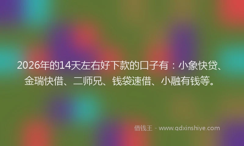 2026年的14天左右好下款的口子有:小象快贷、金瑞快借、二师兄、钱袋速借、小融有钱等。