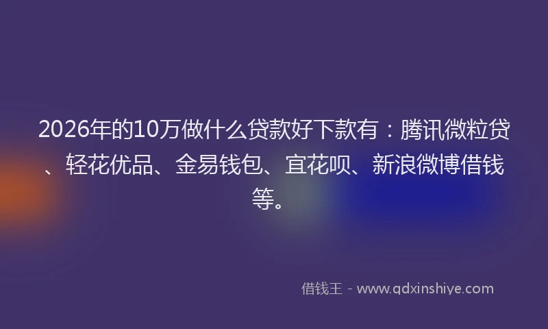 2026年的10万做什么贷款好下款有：腾讯微粒贷、轻花优品、金易钱包、宜花呗、新浪微博借钱等。