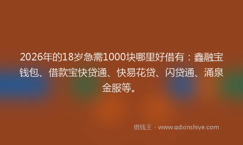 2026年的18岁急需1000块哪里好借有：鑫融宝钱包、借款宝快贷通、快易花贷、闪贷通、涌泉金服等。