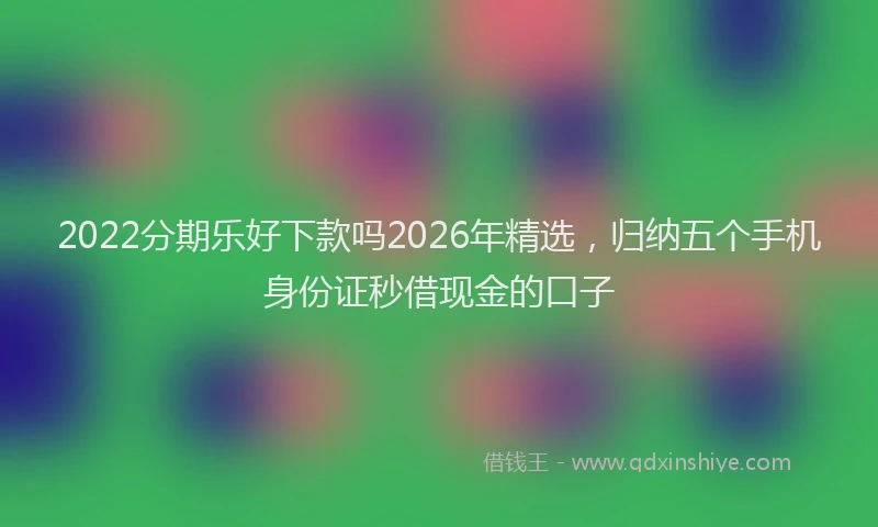 2022分期乐好下款吗2026年精选，归纳五个手机身份证秒借现金的口子