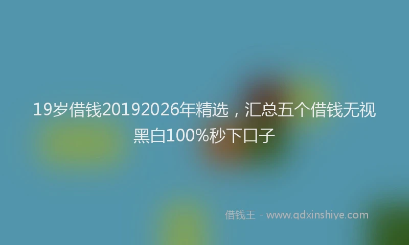 19岁借钱20192026年精选,汇总五个借钱无视黑白100%秒下口子