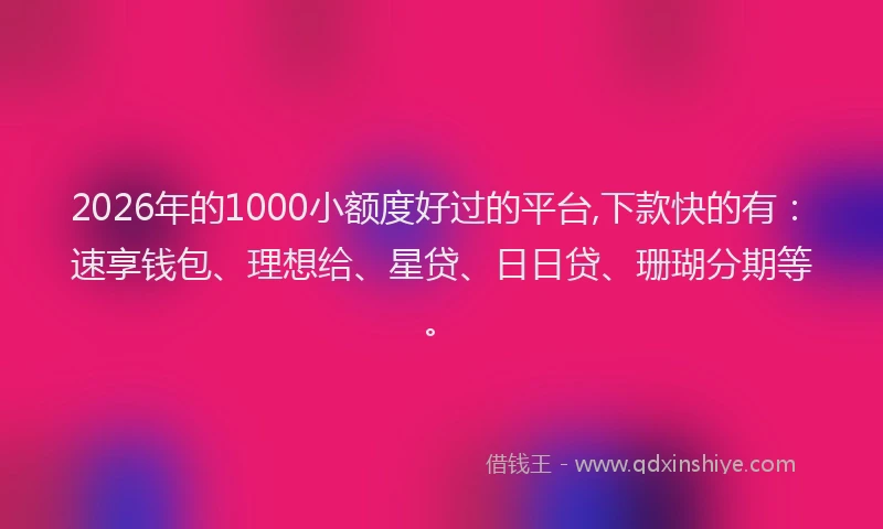 2026年的1000小额度好过的平台,下款快的有：速享钱包、理想给、星贷、日日贷、珊瑚分期等。