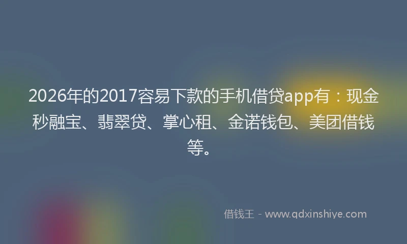 2026年的2017容易下款的手机借贷app有：现金秒融宝、翡翠贷、掌心租、金诺钱包、美团借钱等。