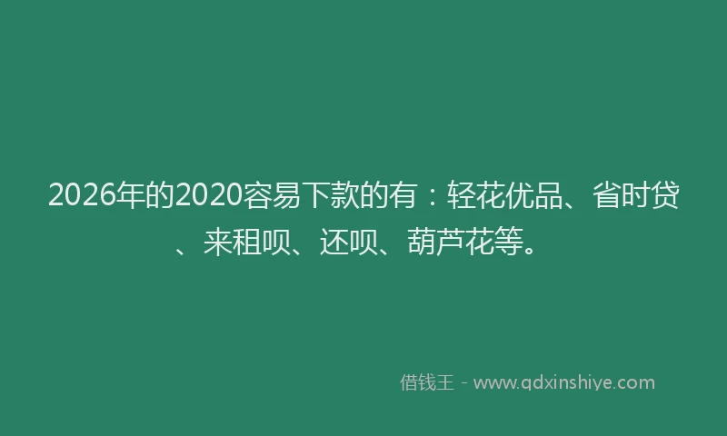 2026年的2020容易下款的有：轻花优品、省时贷、来租呗、还呗、葫芦花等。